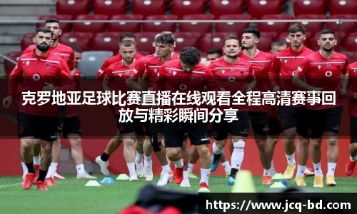 克罗地亚足球比赛直播在线观看全程高清赛事回放与精彩瞬间分享