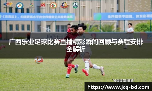 广西乐业足球比赛直播精彩瞬间回顾与赛程安排全解析