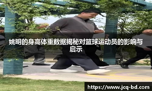 姚明的身高体重数据揭秘对篮球运动员的影响与启示
