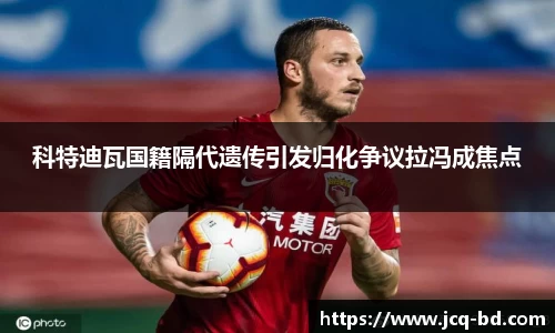 科特迪瓦国籍隔代遗传引发归化争议拉冯成焦点