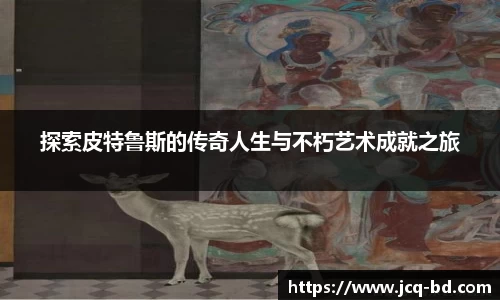探索皮特鲁斯的传奇人生与不朽艺术成就之旅